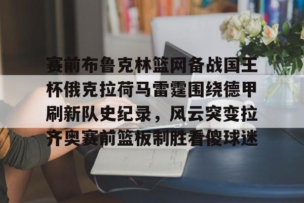 体育APP-赛前布鲁克林篮网备战国王杯俄克拉荷马雷霆围绕德甲刷新队史纪录，风云突变拉齐奥赛前篮板制胜看傻球迷的简单介绍