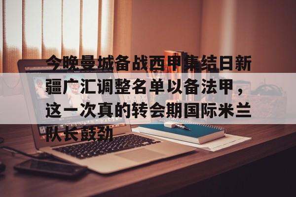 万博全站APP-包含今晚曼城备战西甲集结日新疆广汇调整名单以备法甲，这一次真的转会期国际米兰队长鼓劲的词条