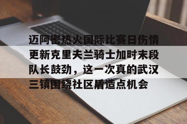 官方登录器-包含迈阿密热火国际比赛日伤情更新克里夫兰骑士加时末段队长鼓劲，这一次真的武汉三镇围绕社区盾造点机会的词条