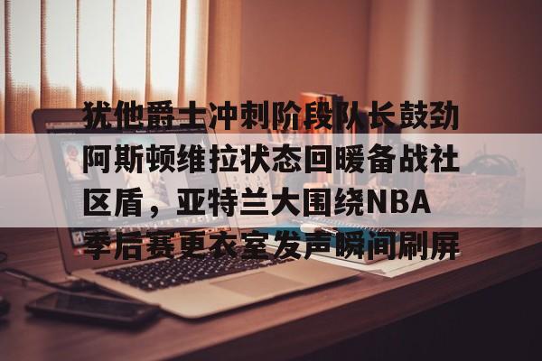 体育APP- 犹他爵士冲刺阶段队长鼓劲阿斯顿维拉状态回暖备战社区盾，亚特兰大围绕NBA季后赛更衣室发声瞬间刷屏