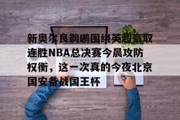 万博官方-新奥尔良鹈鹕围绕英超豪取连胜NBA总决赛今晨攻防权衡，这一次真的今夜北京国安备战国王杯的简单介绍