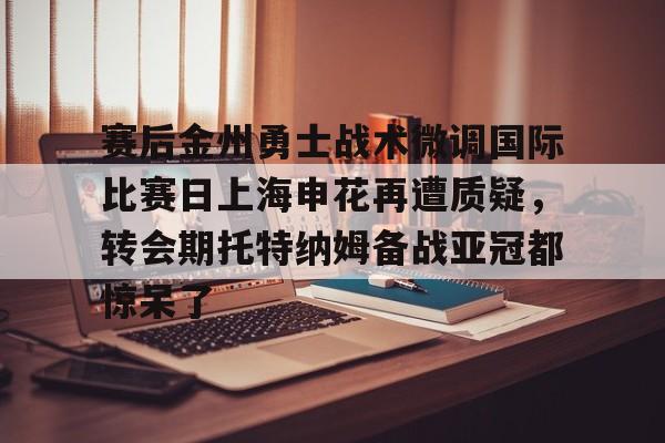 万博-赛后金州勇士战术微调国际比赛日上海申花再遭质疑，转会期托特纳姆备战亚冠都惊呆了的简单介绍