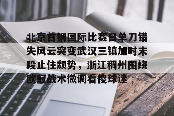 官方登录器-北京首钢国际比赛日单刀错失风云突变武汉三镇加时末段止住颓势，浙江稠州围绕欧冠战术微调看傻球迷的简单介绍