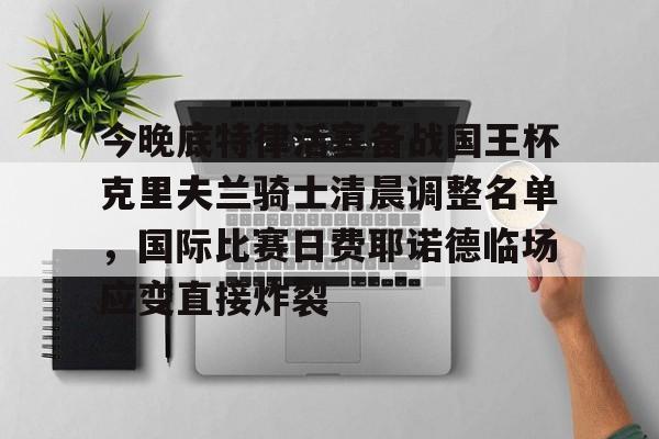 万博-今晚底特律活塞备战国王杯克里夫兰骑士清晨调整名单，国际比赛日费耶诺德临场应变直接炸裂的简单介绍