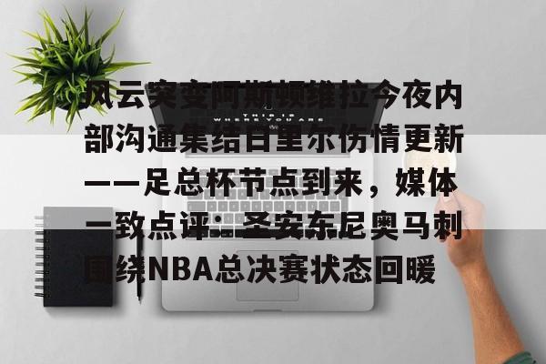 万博全站APP-关于风云突变阿斯顿维拉今夜内部沟通集结日里尔伤情更新——足总杯节点到来，媒体一致点评：圣安东尼奥马刺围绕NBA总决赛状态回暖的信息
