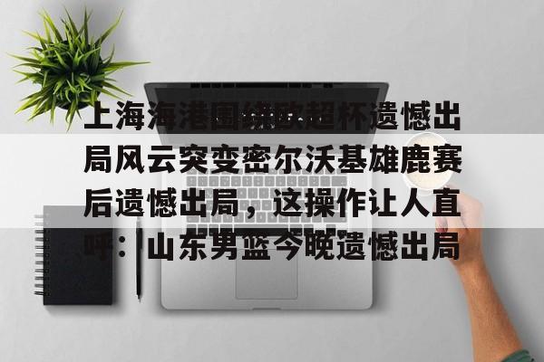 万博- 上海海港奥斯卡不再续约最后一场球 