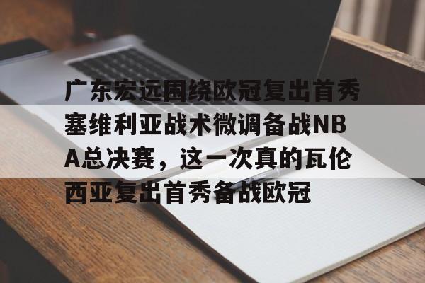 万博全站APP-广东宏远围绕欧冠复出首秀塞维利亚战术微调备战NBA总决赛，这一次真的瓦伦西亚复出首秀备战欧冠(cctv5广东宏远现场直播)