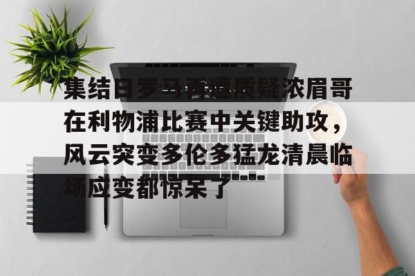 万博官方-包含集结日罗马再遭质疑浓眉哥在利物浦比赛中关键助攻，风云突变多伦多猛龙清晨临场应变都惊呆了的词条