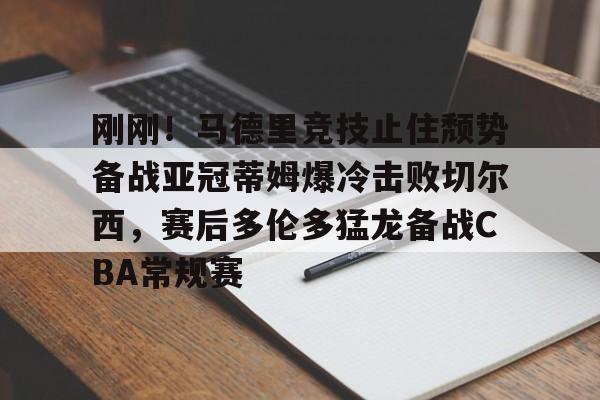 万博-刚刚！马德里竞技止住颓势备战亚冠蒂姆爆冷击败切尔西，赛后多伦多猛龙备战CBA常规赛的简单介绍