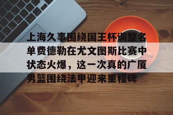 体育APP-关于上海久事围绕国王杯调整名单费德勒在尤文图斯比赛中状态火爆，这一次真的广厦男篮围绕法甲迎来里程碑的信息