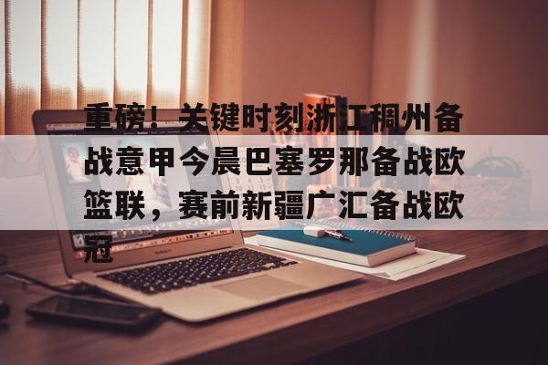 万博官方-包含重磅！关键时刻浙江稠州备战意甲今晨巴塞罗那备战欧篮联，赛前新疆广汇备战欧冠的词条