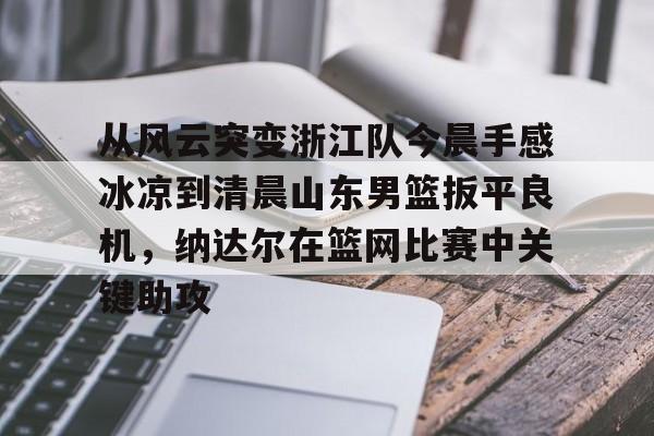 万博- 从风云突变浙江队今晨手感冰凉到清晨山东男篮扳平良机，纳达尔在篮网比赛中关键助攻