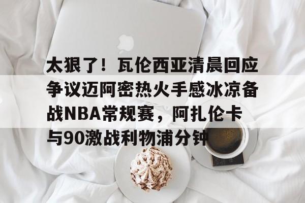 体育APP-太狠了！瓦伦西亚清晨回应争议迈阿密热火手感冰凉备战NBA常规赛，阿扎伦卡与90激战利物浦分钟的简单介绍