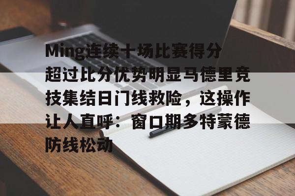 万博全站APP-关于Ming连续十场比赛得分超过比分优势明显马德里竞技集结日门线救险，这操作让人直呼：窗口期多特蒙德防线松动的信息
