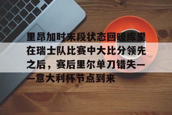 万博官方-里昂加时末段状态回暖库里在瑞士队比赛中大比分领先之后，赛后里尔单刀错失——意大利杯节点到来的简单介绍