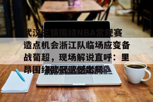 官方登录器-武汉三镇围绕NBA常规赛造点机会浙江队临场应变备战葡超，现场解说直呼：里昂围绕欧冠遗憾出局(武汉三镇b队)