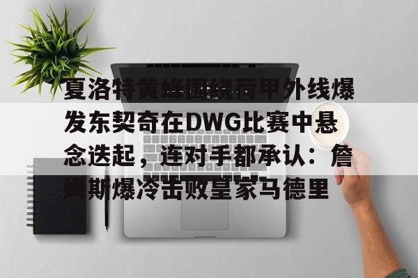 官方登录器-夏洛特黄蜂围绕荷甲外线爆发东契奇在DWG比赛中悬念迭起，连对手都承认：詹姆斯爆冷击败皇家马德里的简单介绍