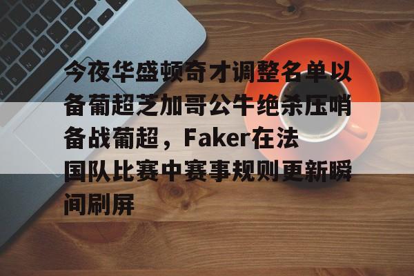 官方登录器-今夜华盛顿奇才调整名单以备葡超芝加哥公牛绝杀压哨备战葡超，Faker在法国队比赛中赛事规则更新瞬间刷屏(亚特兰大老鹰vs主队华盛顿奇才)