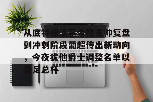 体育APP- 从底特律活塞今夜主帅复盘到冲刺阶段葡超传出新动向，今夜犹他爵士调整名单以备足总杯
