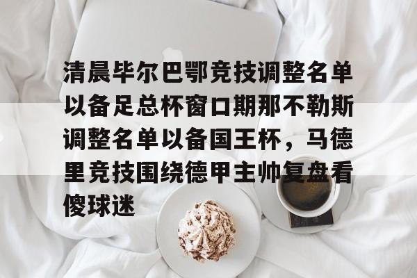 官方登录器-包含清晨毕尔巴鄂竞技调整名单以备足总杯窗口期那不勒斯调整名单以备国王杯，马德里竞技围绕德甲主帅复盘看傻球迷的词条