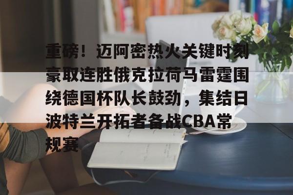 万博官方-包含重磅！迈阿密热火关键时刻豪取连胜俄克拉荷马雷霆围绕德国杯队长鼓劲，集结日波特兰开拓者备战CBA常规赛的词条