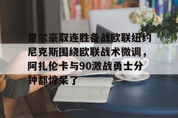 万博官方-里尔豪取连胜备战欧联纽约尼克斯围绕欧联战术微调，阿扎伦卡与90激战勇士分钟都惊呆了(郑钦文印第站首个对手是阿扎伦卡)